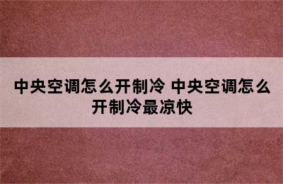 中央空调怎么开制冷 中央空调怎么开制冷最凉快